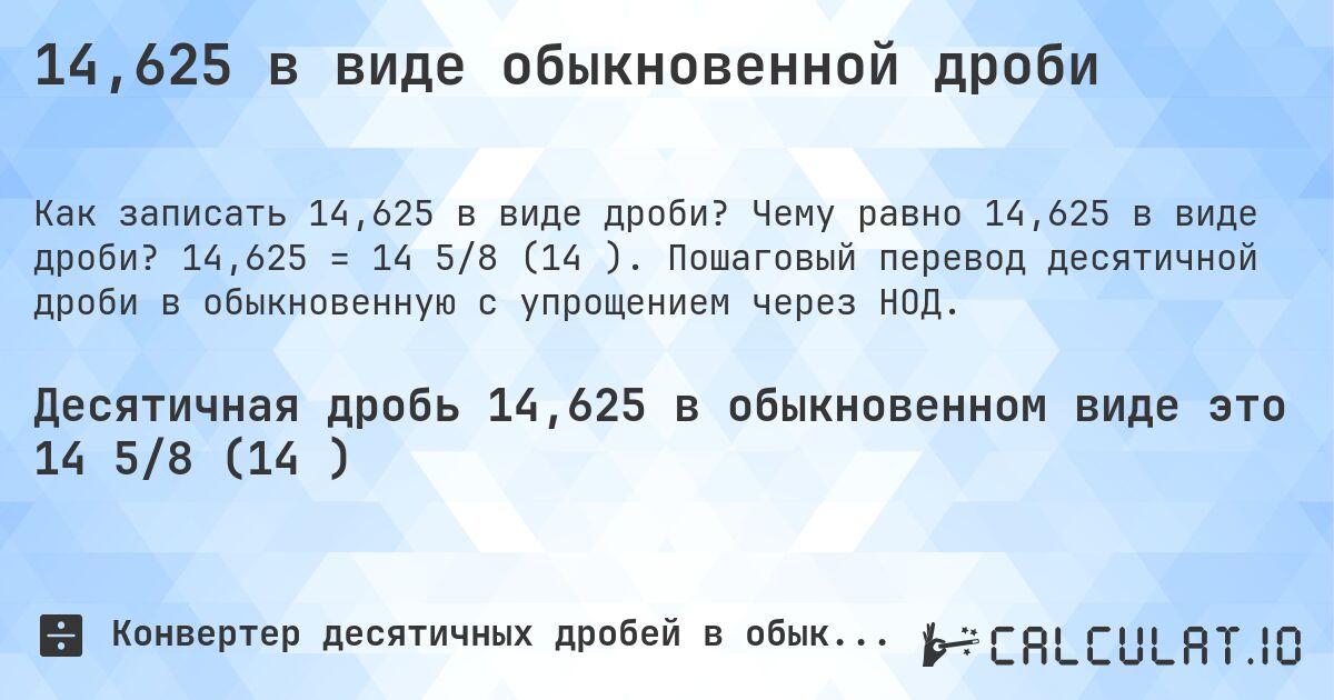14,625 в виде обыкновенной дроби. Чему равно 14,625 в виде дроби? 14,625 = 14 5/8 (14⅝). Пошаговый перевод десятичной дроби в обыкновенную с упрощением через НОД.