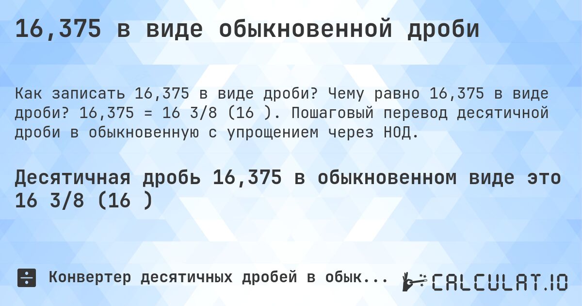 16,375 в виде обыкновенной дроби. Чему равно 16,375 в виде дроби? 16,375 = 16 3/8 (16⅜). Пошаговый перевод десятичной дроби в обыкновенную с упрощением через НОД.