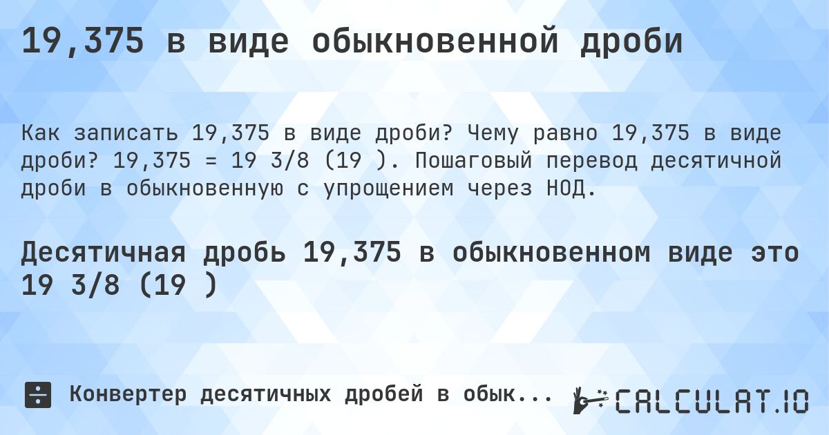 19,375 в виде обыкновенной дроби. Чему равно 19,375 в виде дроби? 19,375 = 19 3/8 (19⅜). Пошаговый перевод десятичной дроби в обыкновенную с упрощением через НОД.