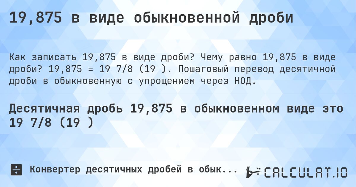 19,875 в виде обыкновенной дроби. Чему равно 19,875 в виде дроби? 19,875 = 19 7/8 (19⅞). Пошаговый перевод десятичной дроби в обыкновенную с упрощением через НОД.