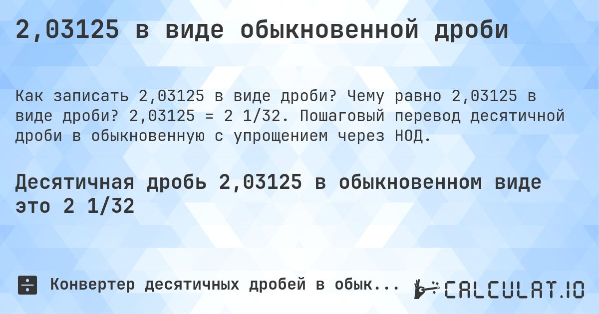 2,03125 в виде обыкновенной дроби. Чему равно 2,03125 в виде дроби? 2,03125 = 2 1/32. Пошаговый перевод десятичной дроби в обыкновенную с упрощением через НОД.