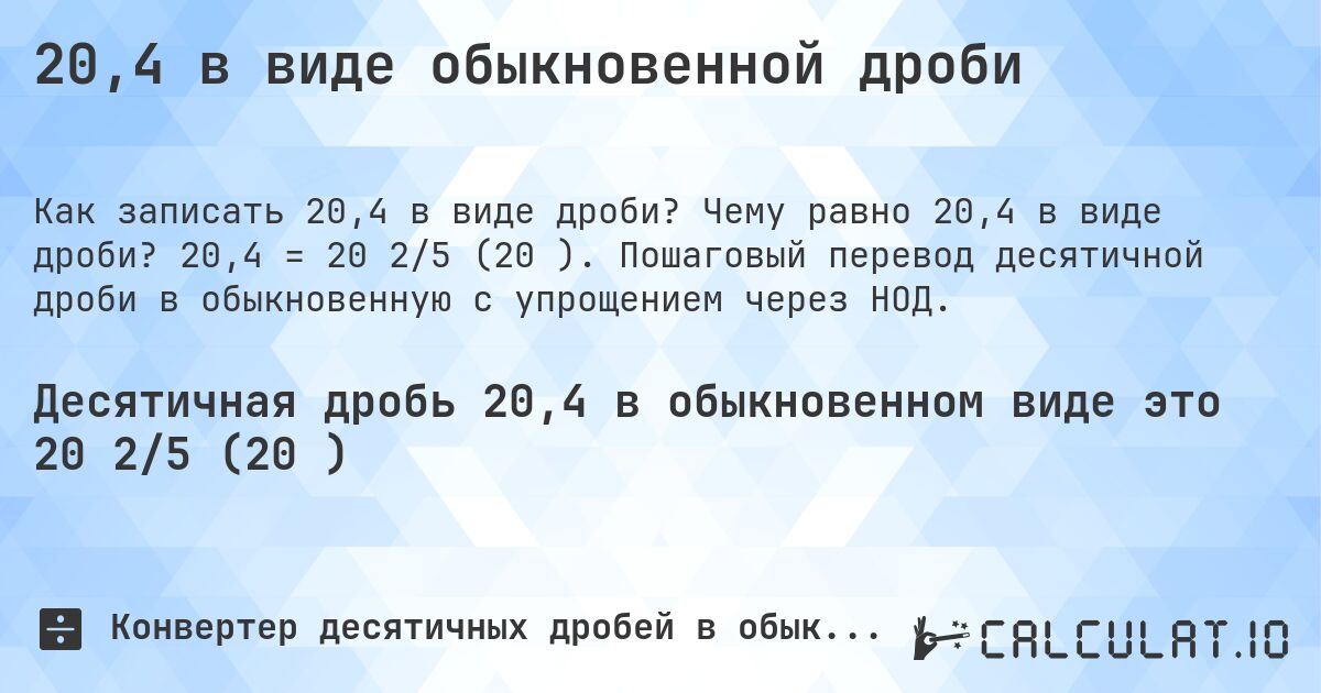 20,4 в виде обыкновенной дроби. Чему равно 20,4 в виде дроби? 20,4 = 20 2/5 (20⅖). Пошаговый перевод десятичной дроби в обыкновенную с упрощением через НОД.