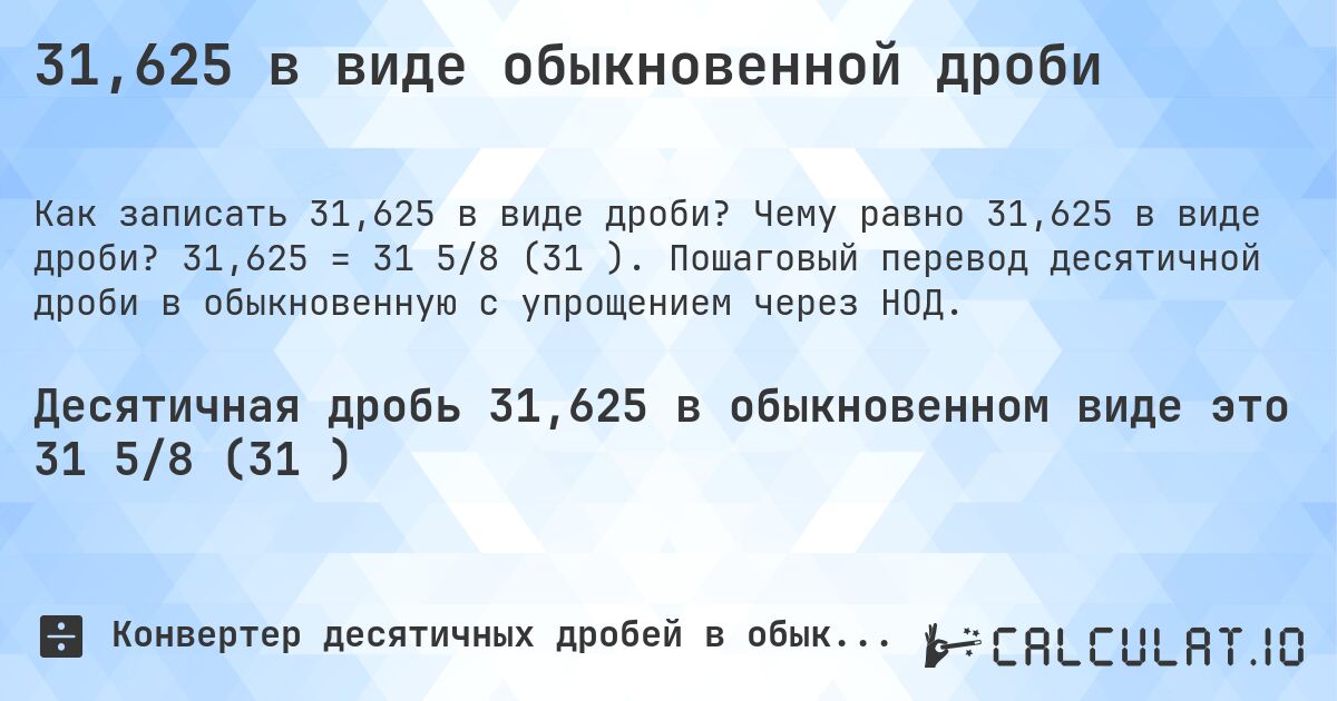31,625 в виде обыкновенной дроби. Чему равно 31,625 в виде дроби? 31,625 = 31 5/8 (31⅝). Пошаговый перевод десятичной дроби в обыкновенную с упрощением через НОД.