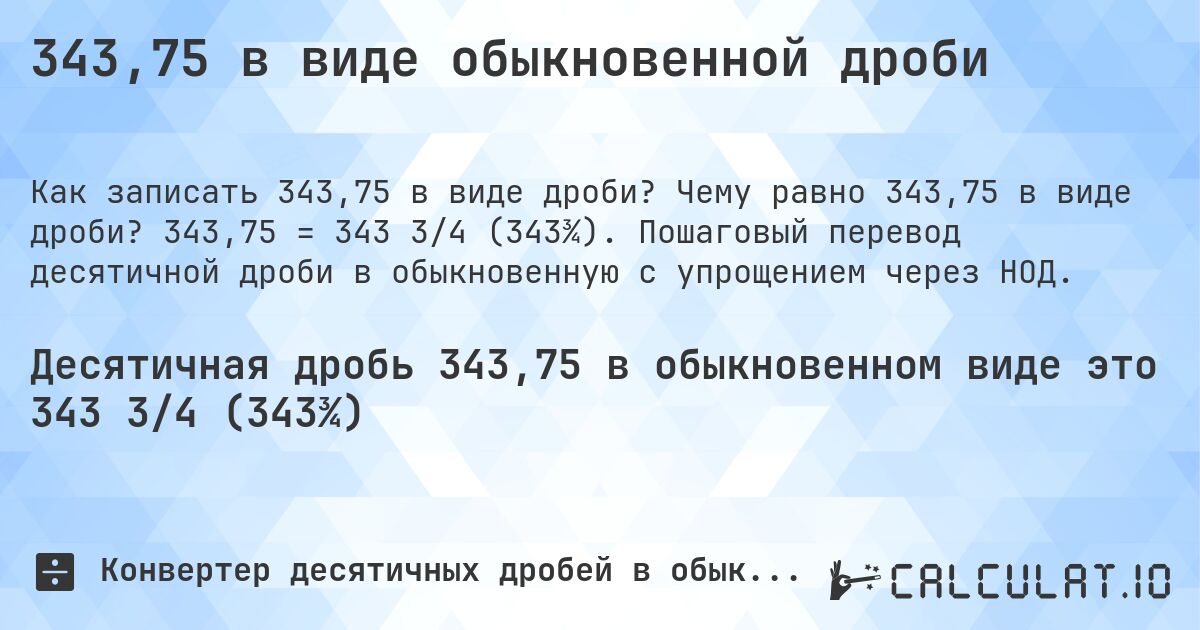 343,75 в виде обыкновенной дроби. Чему равно 343,75 в виде дроби? 343,75 = 343 3/4 (343¾). Пошаговый перевод десятичной дроби в обыкновенную с упрощением через НОД.