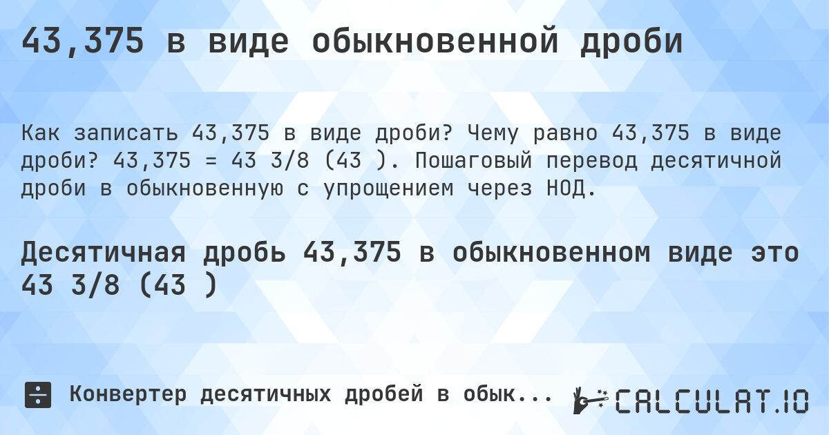 43,375 в виде обыкновенной дроби. Чему равно 43,375 в виде дроби? 43,375 = 43 3/8 (43⅜). Пошаговый перевод десятичной дроби в обыкновенную с упрощением через НОД.