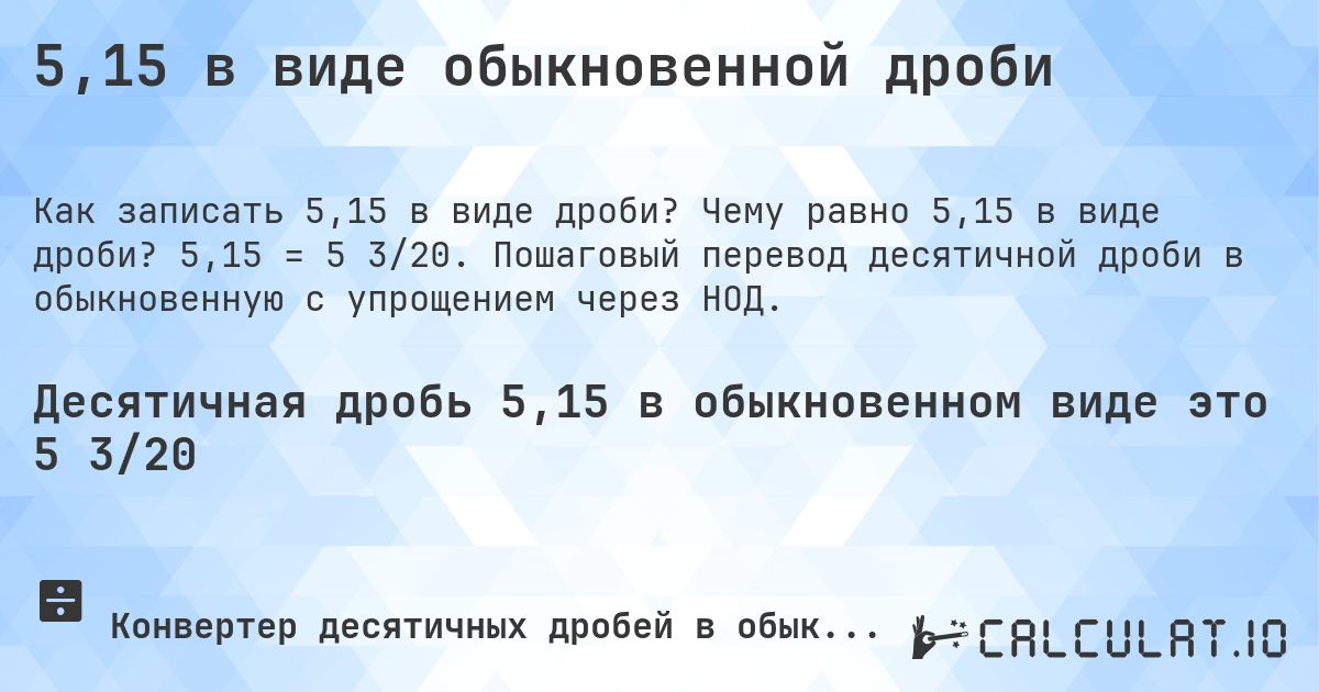 5,15 в виде обыкновенной дроби. Чему равно 5,15 в виде дроби? 5,15 = 5 3/20. Пошаговый перевод десятичной дроби в обыкновенную с упрощением через НОД.