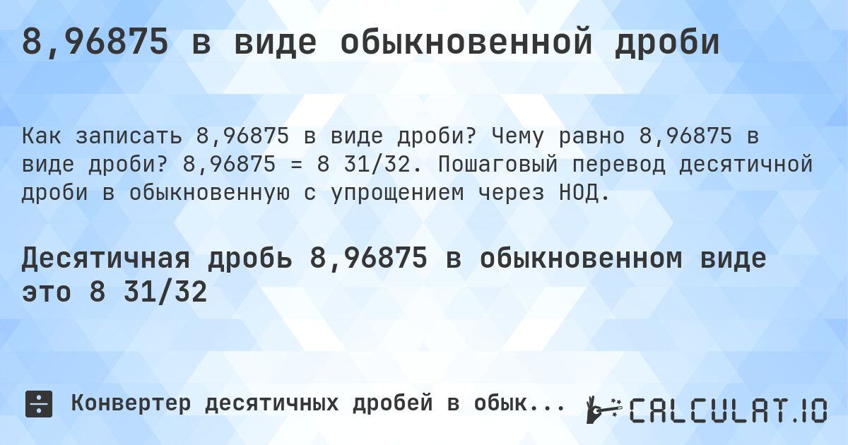 8,96875 в виде обыкновенной дроби. Чему равно 8,96875 в виде дроби? 8,96875 = 8 31/32. Пошаговый перевод десятичной дроби в обыкновенную с упрощением через НОД.