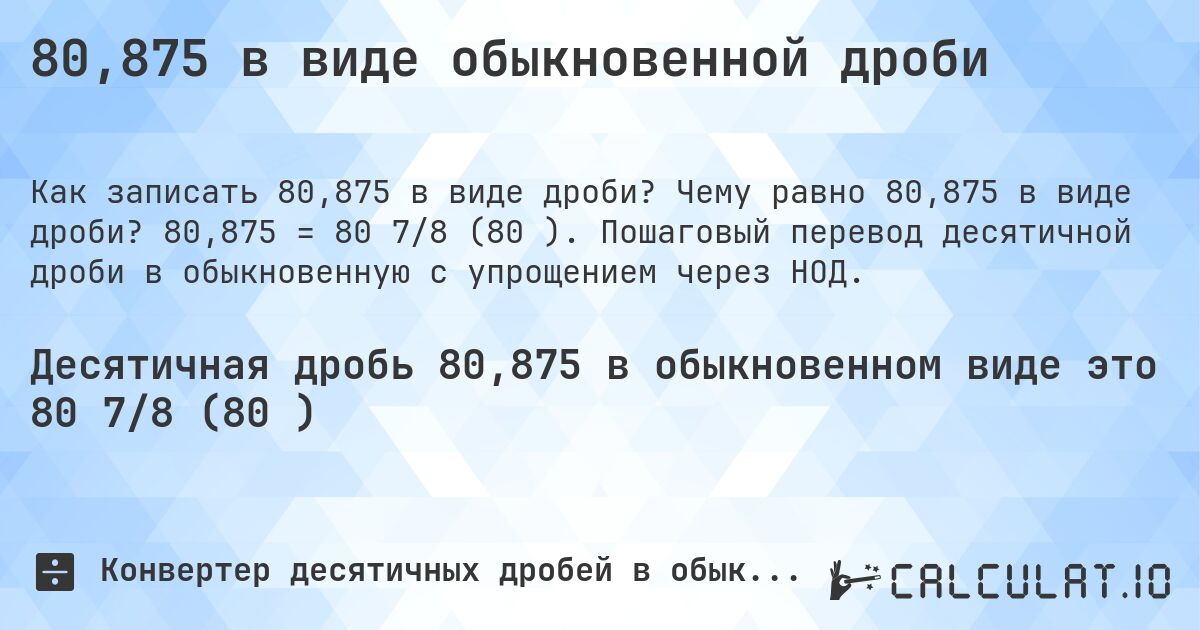 80,875 в виде обыкновенной дроби. Чему равно 80,875 в виде дроби? 80,875 = 80 7/8 (80⅞). Пошаговый перевод десятичной дроби в обыкновенную с упрощением через НОД.