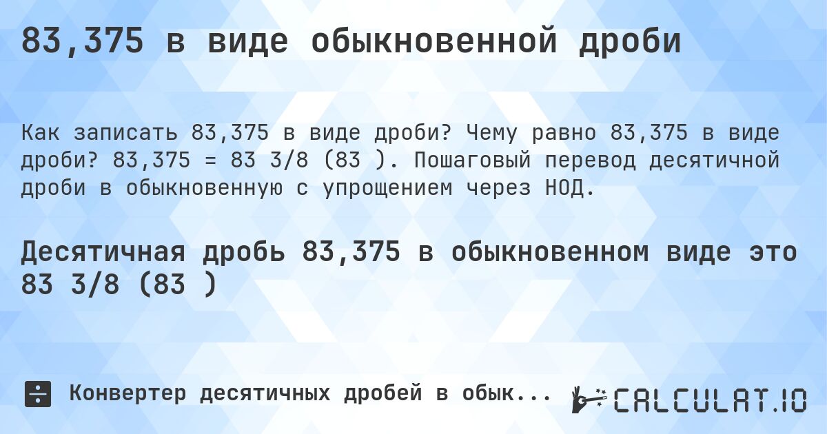 83,375 в виде обыкновенной дроби. Чему равно 83,375 в виде дроби? 83,375 = 83 3/8 (83⅜). Пошаговый перевод десятичной дроби в обыкновенную с упрощением через НОД.