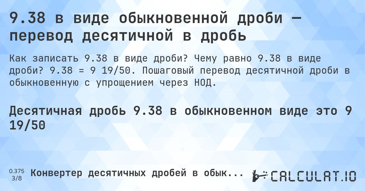 9.38 в виде обыкновенной дроби — перевод десятичной в дробь. Чему равно 9.38 в виде дроби? 9.38 = 9 19/50. Пошаговый перевод десятичной дроби в обыкновенную с упрощением через НОД.