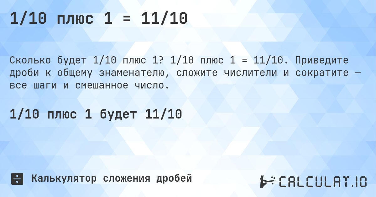 1/10 плюс 1 = 11/10. 1/10 плюс 1 = 11/10. Приведите дроби к общему знаменателю, сложите числители и сократите — все шаги и смешанное число.