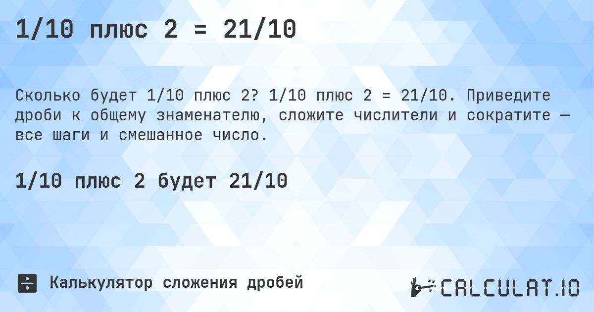 1/10 плюс 2 = 21/10. 1/10 плюс 2 = 21/10. Приведите дроби к общему знаменателю, сложите числители и сократите — все шаги и смешанное число.