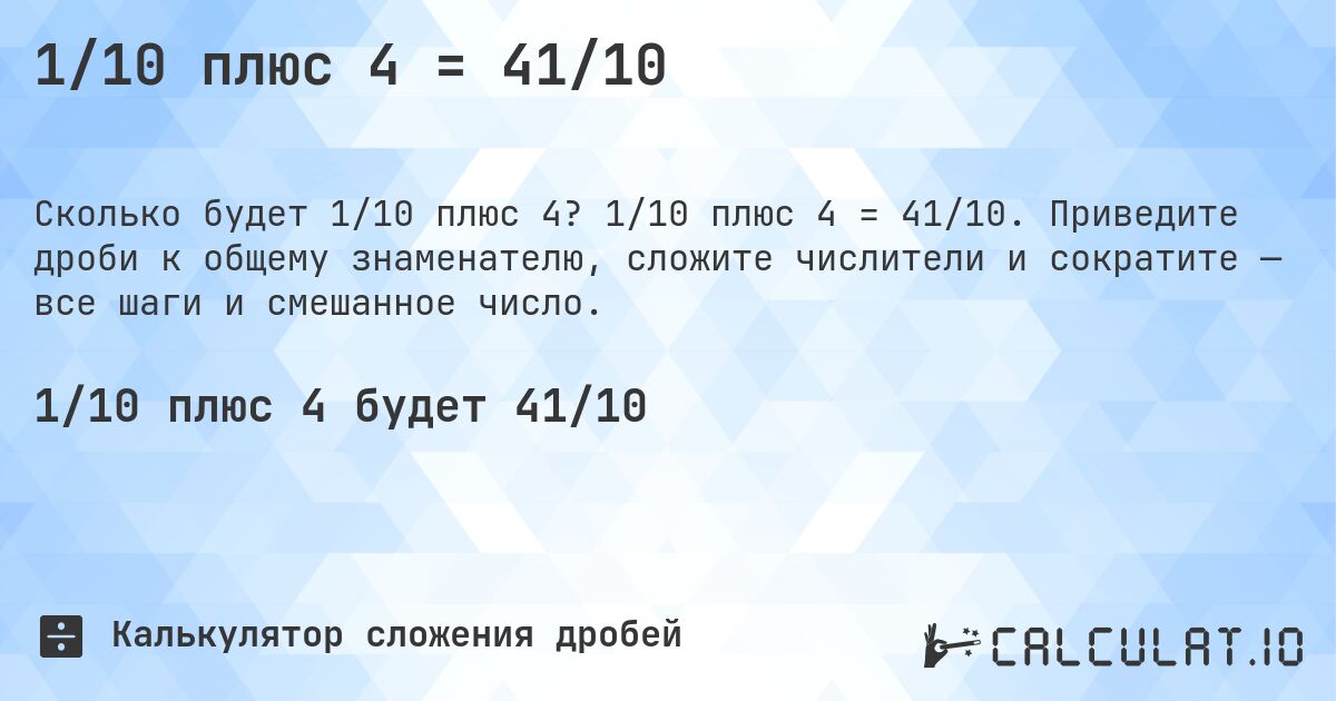 1/10 плюс 4 = 41/10. 1/10 плюс 4 = 41/10. Приведите дроби к общему знаменателю, сложите числители и сократите — все шаги и смешанное число.