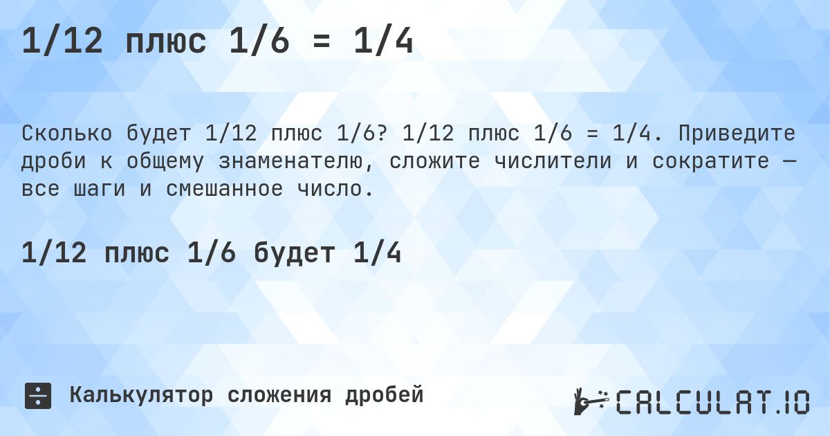 1/12 плюс 1/6 = 1/4. 1/12 плюс 1/6 = 1/4. Приведите дроби к общему знаменателю, сложите числители и сократите — все шаги и смешанное число.