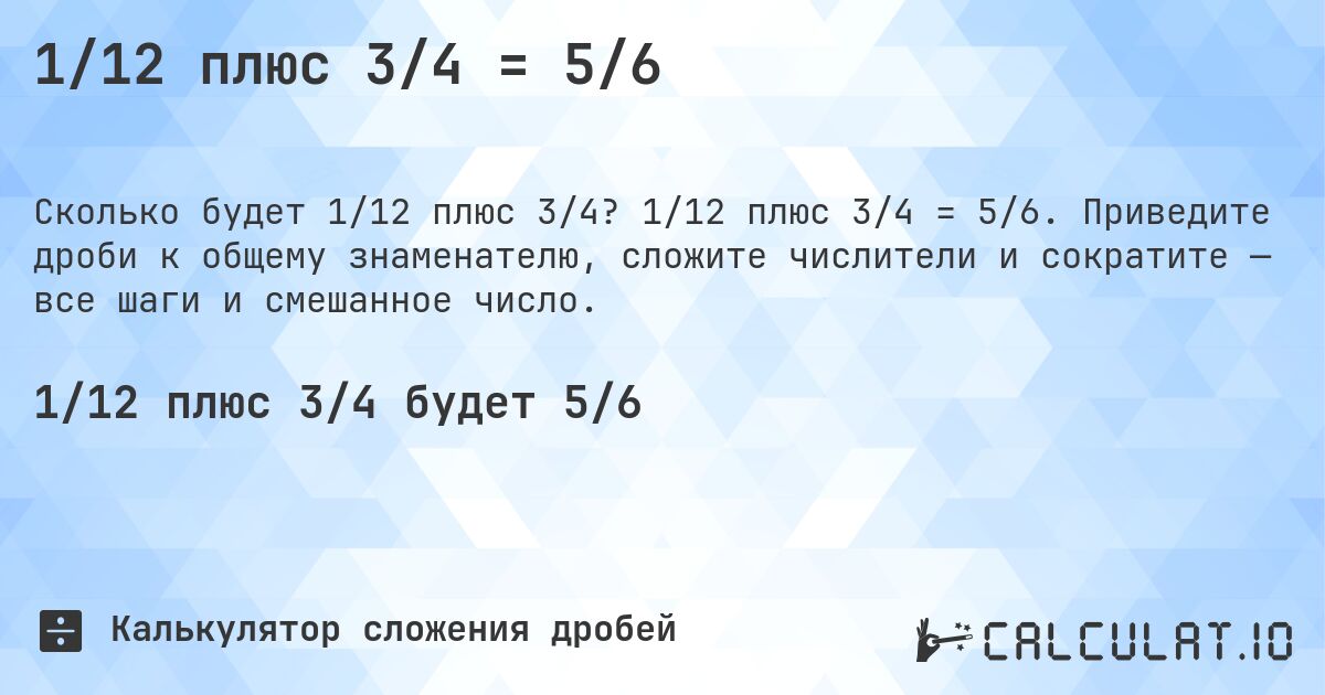 1/12 плюс 3/4 = 5/6. 1/12 плюс 3/4 = 5/6. Приведите дроби к общему знаменателю, сложите числители и сократите — все шаги и смешанное число.
