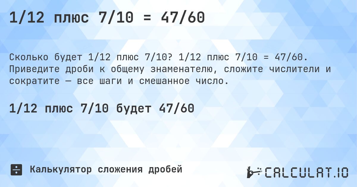 1/12 плюс 7/10 = 47/60. 1/12 плюс 7/10 = 47/60. Приведите дроби к общему знаменателю, сложите числители и сократите — все шаги и смешанное число.