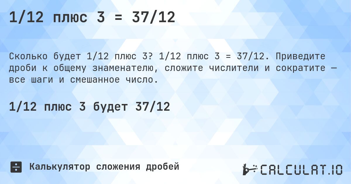 1/12 плюс 3 = 37/12. 1/12 плюс 3 = 37/12. Приведите дроби к общему знаменателю, сложите числители и сократите — все шаги и смешанное число.