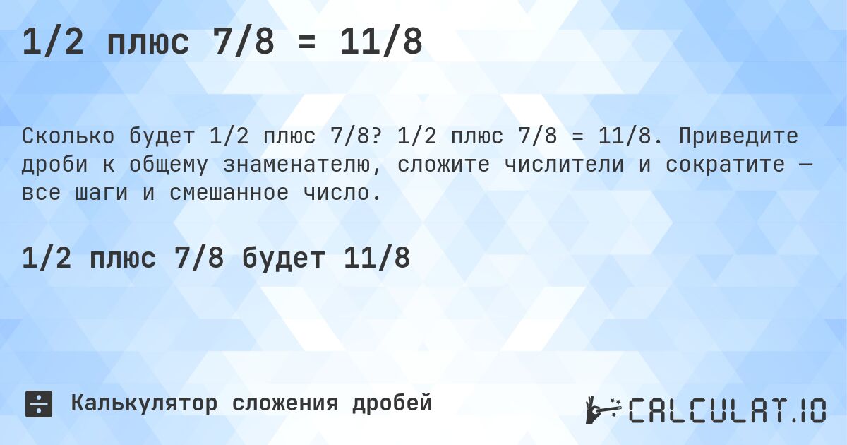 1/2 плюс 7/8 = 11/8. 1/2 плюс 7/8 = 11/8. Приведите дроби к общему знаменателю, сложите числители и сократите — все шаги и смешанное число.