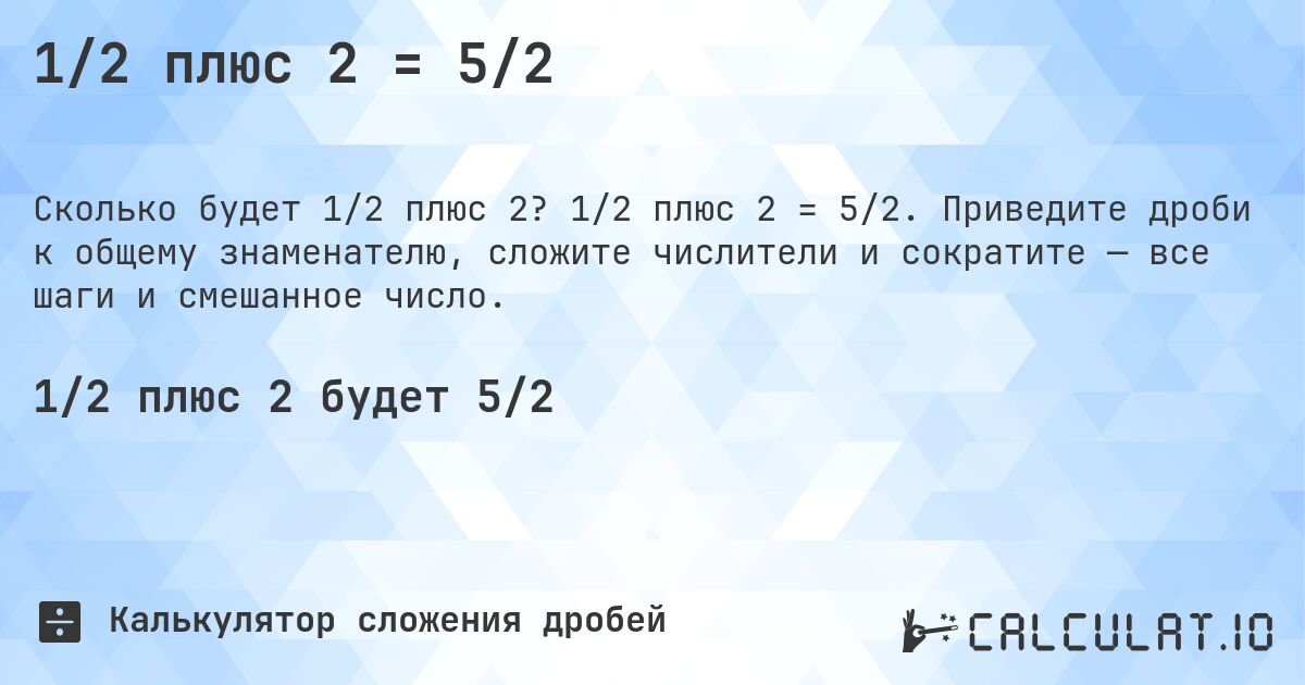 1/2 плюс 2 = 5/2. 1/2 плюс 2 = 5/2. Приведите дроби к общему знаменателю, сложите числители и сократите — все шаги и смешанное число.
