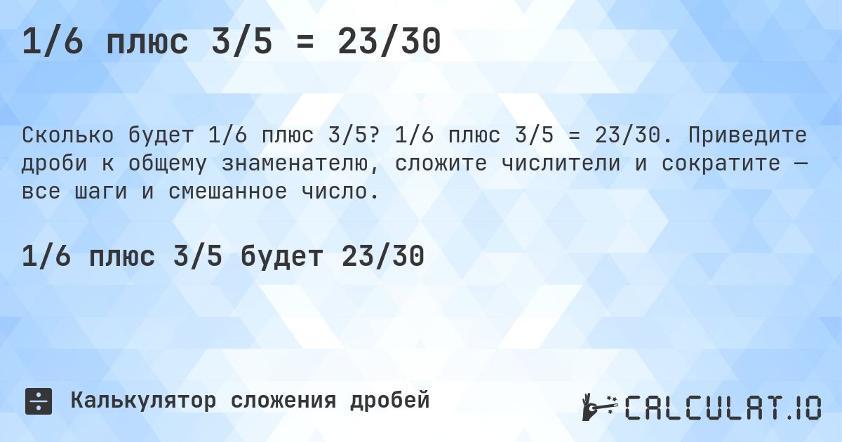 1/6 плюс 3/5 = 23/30. 1/6 плюс 3/5 = 23/30. Приведите дроби к общему знаменателю, сложите числители и сократите — все шаги и смешанное число.