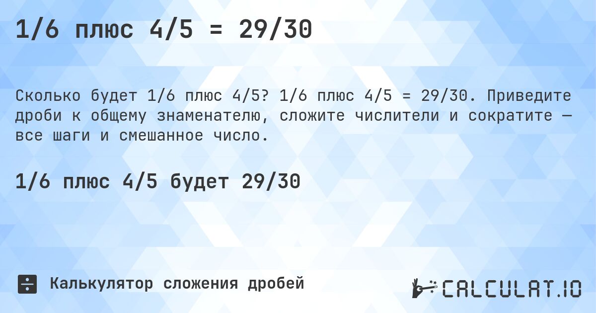 1/6 плюс 4/5 = 29/30. 1/6 плюс 4/5 = 29/30. Приведите дроби к общему знаменателю, сложите числители и сократите — все шаги и смешанное число.