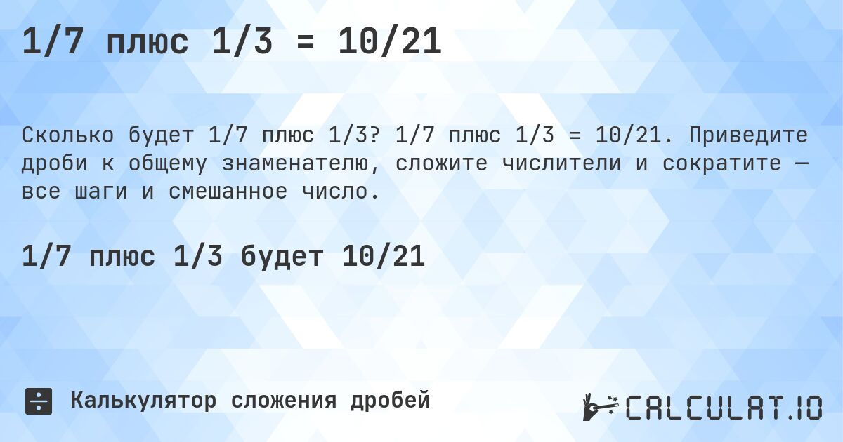 1/7 плюс 1/3 = 10/21. 1/7 плюс 1/3 = 10/21. Приведите дроби к общему знаменателю, сложите числители и сократите — все шаги и смешанное число.