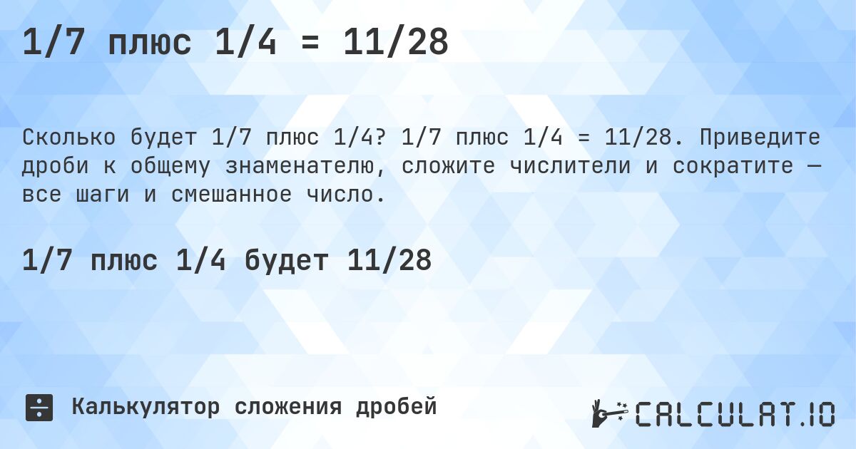 1/7 плюс 1/4 = 11/28. 1/7 плюс 1/4 = 11/28. Приведите дроби к общему знаменателю, сложите числители и сократите — все шаги и смешанное число.