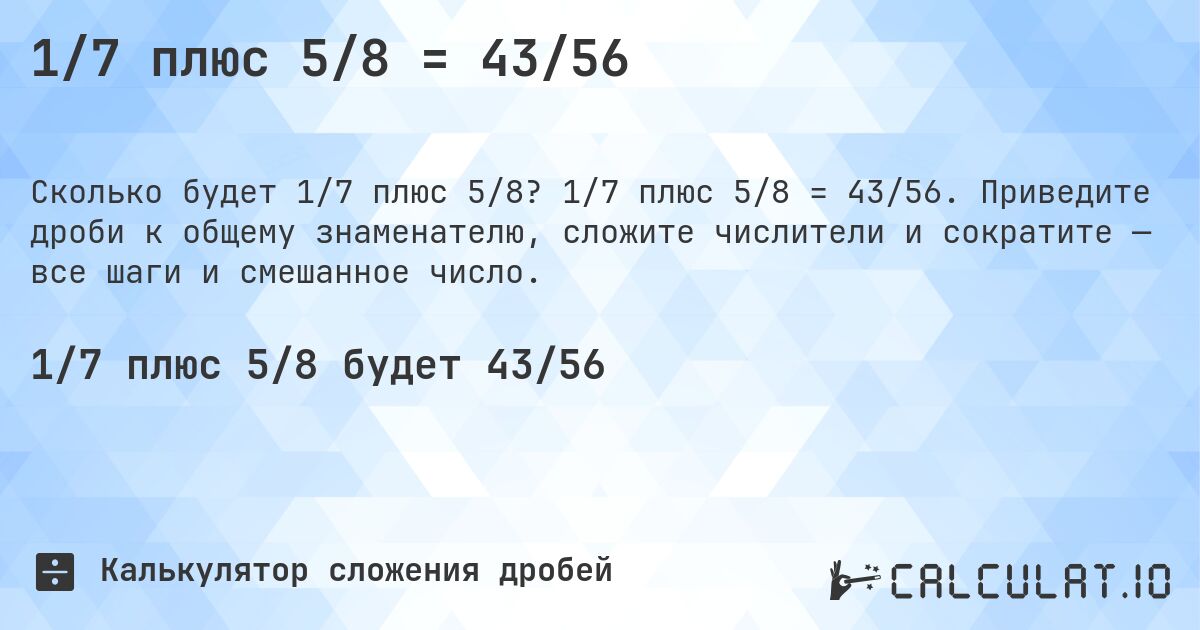 1/7 плюс 5/8 = 43/56. 1/7 плюс 5/8 = 43/56. Приведите дроби к общему знаменателю, сложите числители и сократите — все шаги и смешанное число.