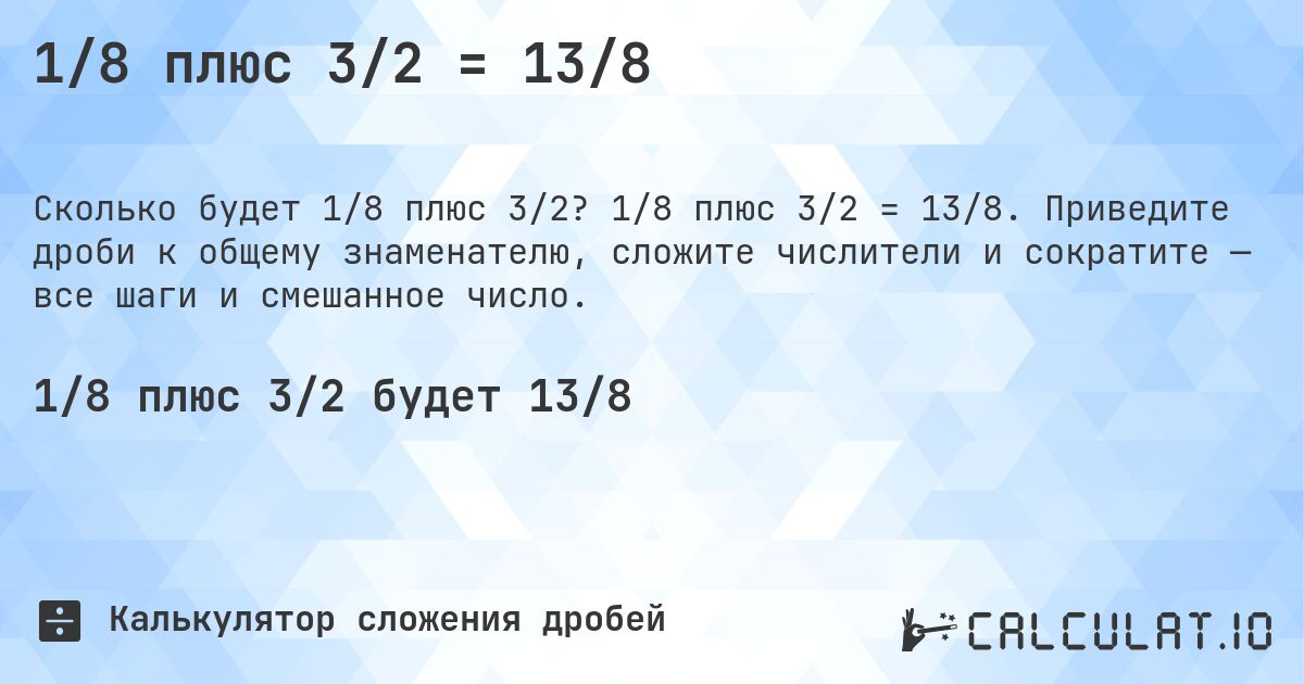 1/8 плюс 3/2 = 13/8. 1/8 плюс 3/2 = 13/8. Приведите дроби к общему знаменателю, сложите числители и сократите — все шаги и смешанное число.