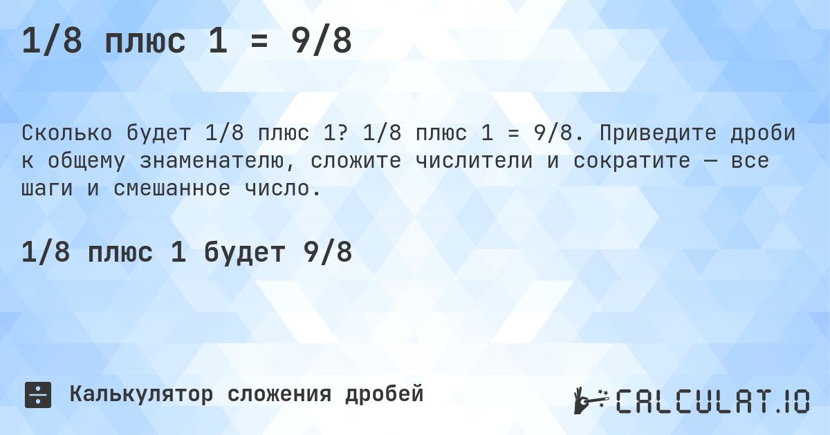 1/8 плюс 1 = 9/8. 1/8 плюс 1 = 9/8. Приведите дроби к общему знаменателю, сложите числители и сократите — все шаги и смешанное число.