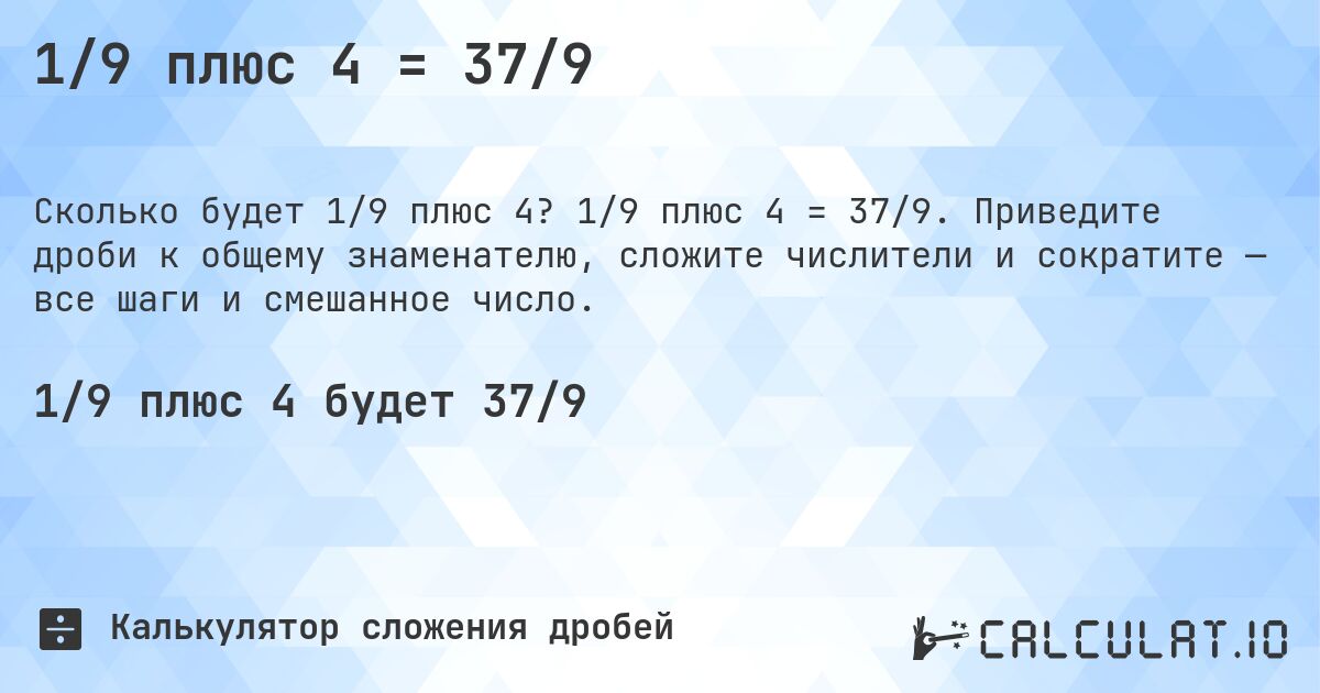 1/9 плюс 4 = 37/9. 1/9 плюс 4 = 37/9. Приведите дроби к общему знаменателю, сложите числители и сократите — все шаги и смешанное число.