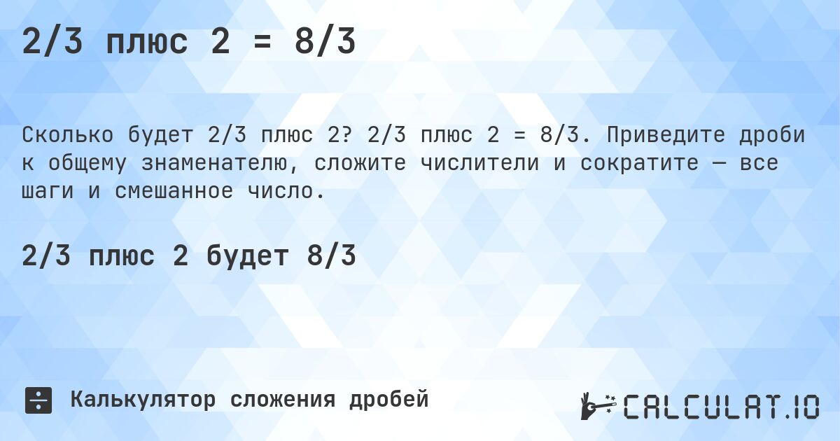 2/3 плюс 2 = 8/3. 2/3 плюс 2 = 8/3. Приведите дроби к общему знаменателю, сложите числители и сократите — все шаги и смешанное число.