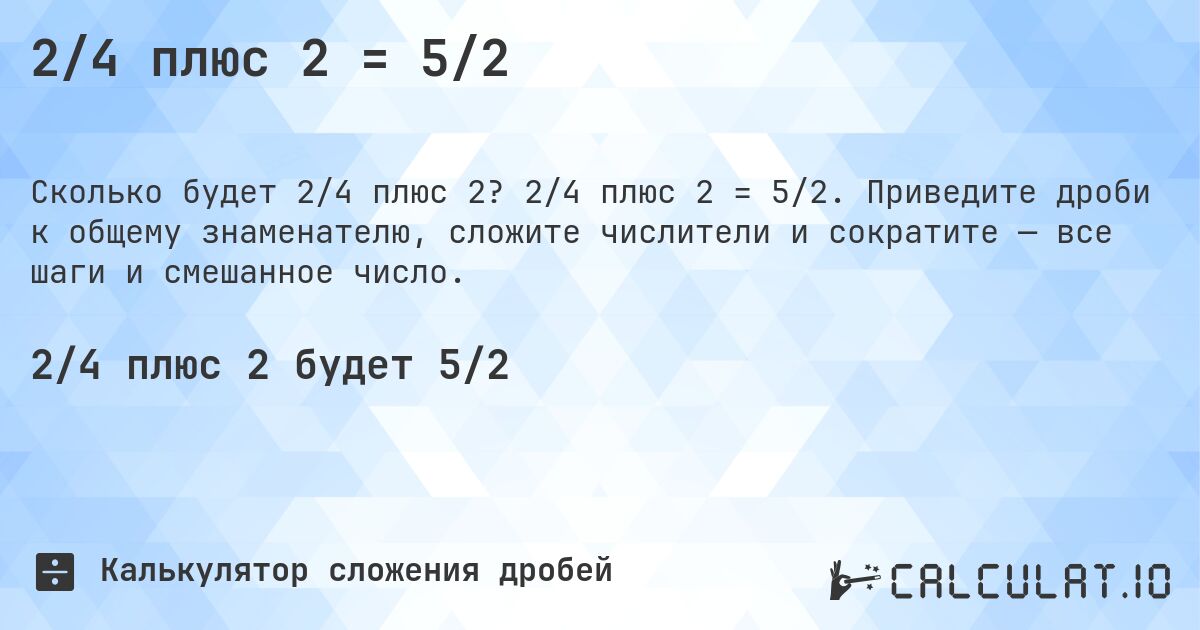 2/4 плюс 2 = 5/2. 2/4 плюс 2 = 5/2. Приведите дроби к общему знаменателю, сложите числители и сократите — все шаги и смешанное число.