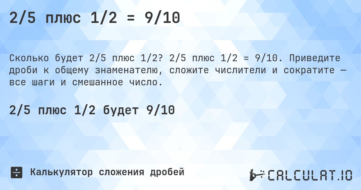 2/5 плюс 1/2 = 9/10. 2/5 плюс 1/2 = 9/10. Приведите дроби к общему знаменателю, сложите числители и сократите — все шаги и смешанное число.