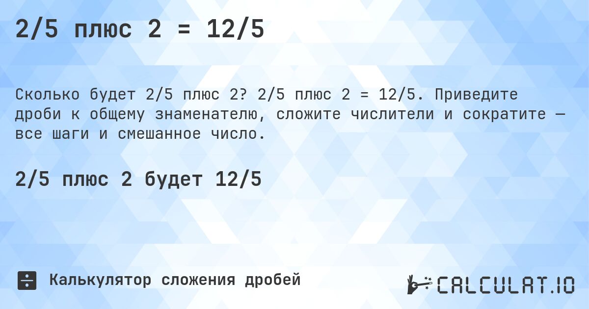2/5 плюс 2 = 12/5. 2/5 плюс 2 = 12/5. Приведите дроби к общему знаменателю, сложите числители и сократите — все шаги и смешанное число.