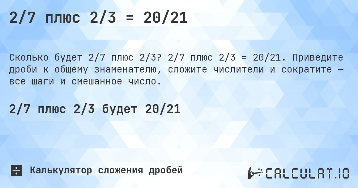 2/7 плюс 2/3 = 20/21. 2/7 плюс 2/3 = 20/21. Приведите дроби к общему знаменателю, сложите числители и сократите — все шаги и смешанное число.