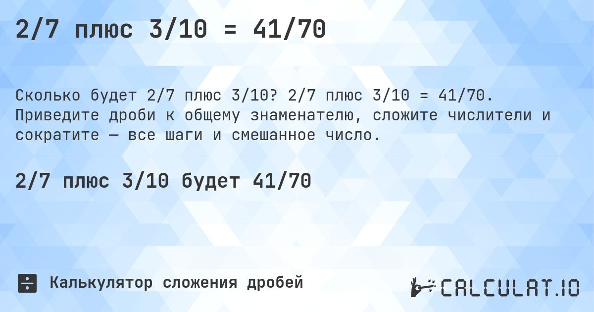 2/7 плюс 3/10 = 41/70. 2/7 плюс 3/10 = 41/70. Приведите дроби к общему знаменателю, сложите числители и сократите — все шаги и смешанное число.