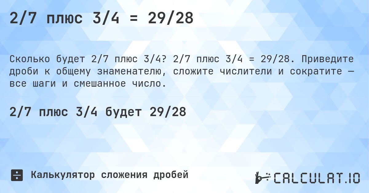 2/7 плюс 3/4 = 29/28. 2/7 плюс 3/4 = 29/28. Приведите дроби к общему знаменателю, сложите числители и сократите — все шаги и смешанное число.