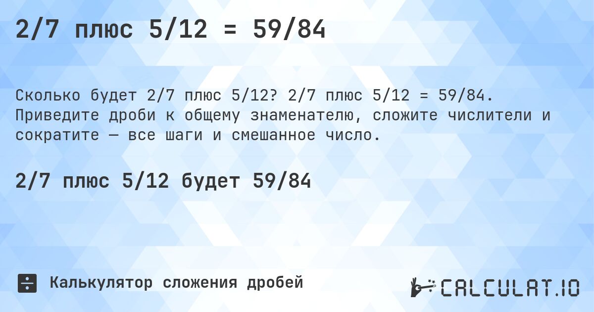 2/7 плюс 5/12 = 59/84. 2/7 плюс 5/12 = 59/84. Приведите дроби к общему знаменателю, сложите числители и сократите — все шаги и смешанное число.