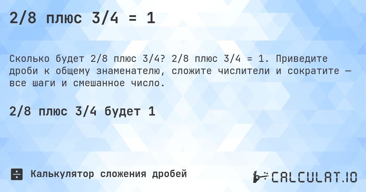2/8 плюс 3/4 = 1. 2/8 плюс 3/4 = 1. Приведите дроби к общему знаменателю, сложите числители и сократите — все шаги и смешанное число.