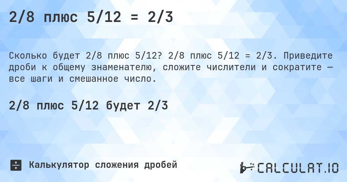 2/8 плюс 5/12 = 2/3. 2/8 плюс 5/12 = 2/3. Приведите дроби к общему знаменателю, сложите числители и сократите — все шаги и смешанное число.