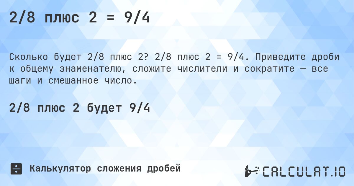 2/8 плюс 2 = 9/4. 2/8 плюс 2 = 9/4. Приведите дроби к общему знаменателю, сложите числители и сократите — все шаги и смешанное число.