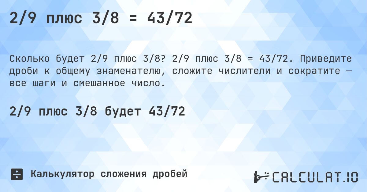 2/9 плюс 3/8 = 43/72. 2/9 плюс 3/8 = 43/72. Приведите дроби к общему знаменателю, сложите числители и сократите — все шаги и смешанное число.