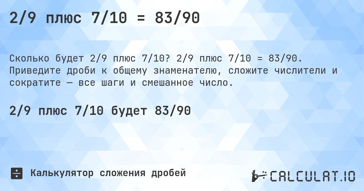 2/9 плюс 7/10 = 83/90. 2/9 плюс 7/10 = 83/90. Приведите дроби к общему знаменателю, сложите числители и сократите — все шаги и смешанное число.