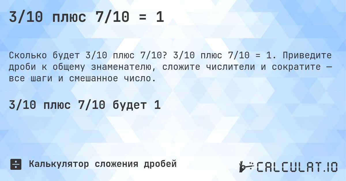 3/10 плюс 7/10 = 1. 3/10 плюс 7/10 = 1. Приведите дроби к общему знаменателю, сложите числители и сократите — все шаги и смешанное число.