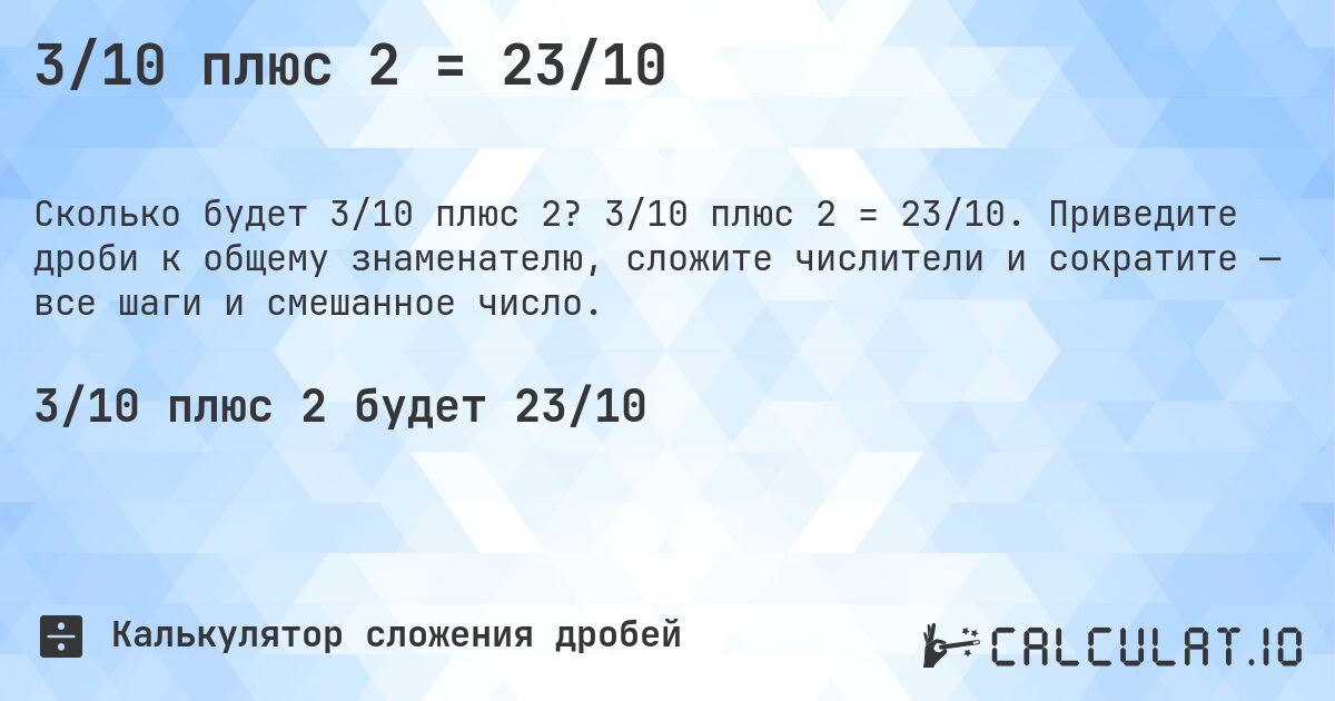 3/10 плюс 2 = 23/10. 3/10 плюс 2 = 23/10. Приведите дроби к общему знаменателю, сложите числители и сократите — все шаги и смешанное число.