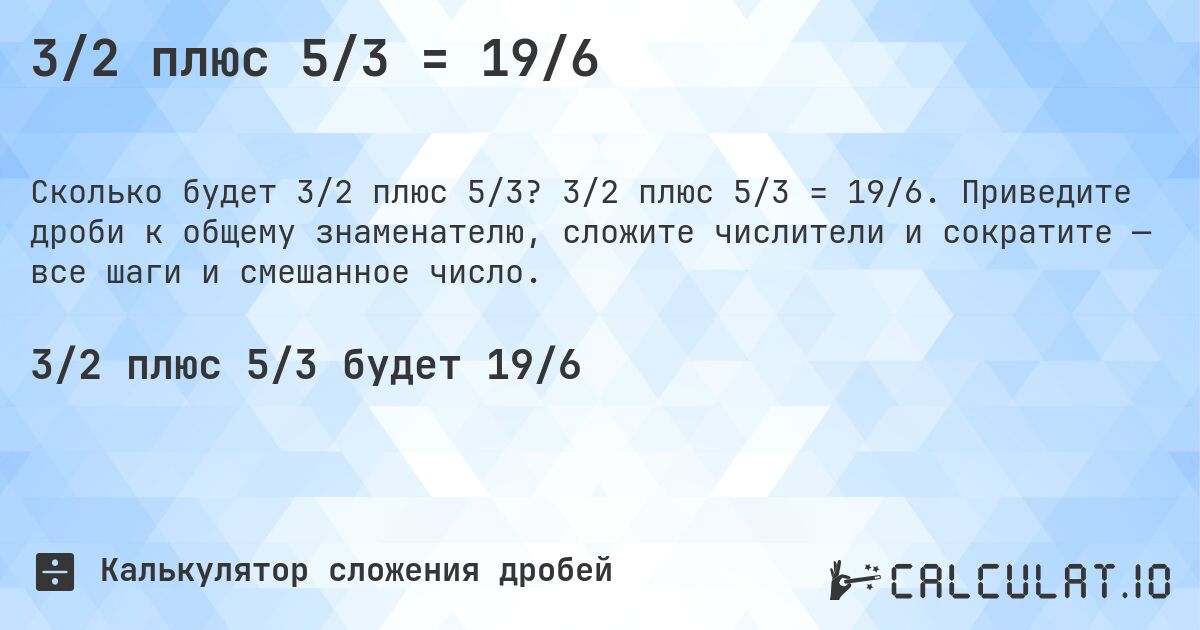 3/2 плюс 5/3 = 19/6. 3/2 плюс 5/3 = 19/6. Приведите дроби к общему знаменателю, сложите числители и сократите — все шаги и смешанное число.
