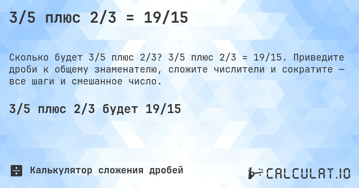 3/5 плюс 2/3 = 19/15. 3/5 плюс 2/3 = 19/15. Приведите дроби к общему знаменателю, сложите числители и сократите — все шаги и смешанное число.