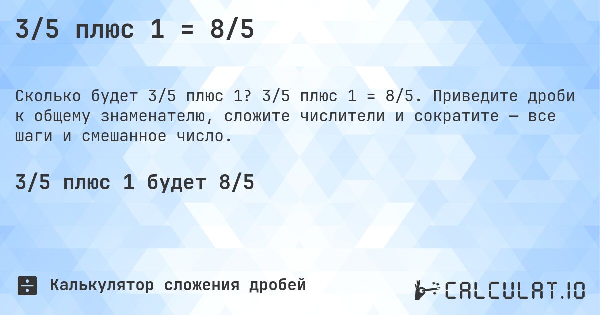 3/5 плюс 1 = 8/5. 3/5 плюс 1 = 8/5. Приведите дроби к общему знаменателю, сложите числители и сократите — все шаги и смешанное число.