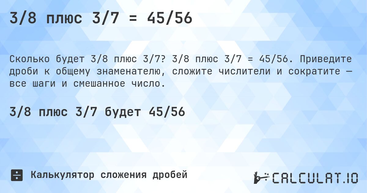 3/8 плюс 3/7 = 45/56. 3/8 плюс 3/7 = 45/56. Приведите дроби к общему знаменателю, сложите числители и сократите — все шаги и смешанное число.